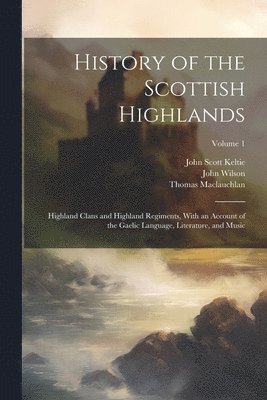 bokomslag History of the Scottish Highlands: Highland Clans and Highland Regiments, With an Account of the Gaelic Language, Literature, and Music; Volume 1