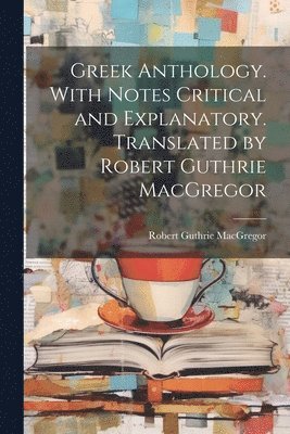 Greek Anthology. With Notes Critical and Explanatory. Translated by Robert Guthrie MacGregor 1