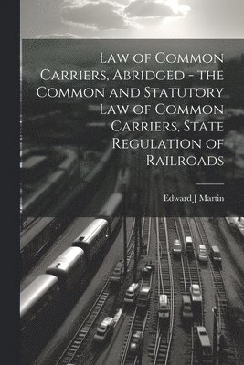 Edward J Martin - Law of Common Carriers, Abridged - the Common and Statutory law of Common Carriers, State Regulation of Railroads, Häftad