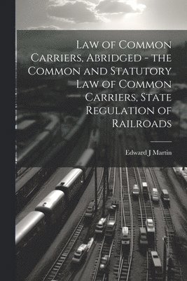 bokomslag Law of Common Carriers, Abridged - the Common and Statutory law of Common Carriers, State Regulation of Railroads