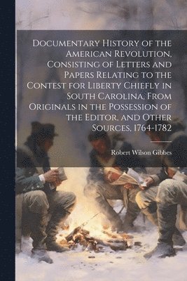 Documentary History of the American Revolution, Consisting of Letters and Papers Relating to the Contest for Liberty Chiefly in South Carolina, From Originals in the Possession of the Editor, and 1