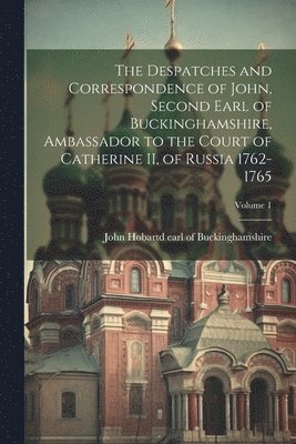 bokomslag The Despatches and Correspondence of John, Second Earl of Buckinghamshire, Ambassador to the Court of Catherine II, of Russia 1762-1765; Volume 1