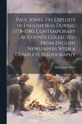 Paul Jones, his Exploits in English Seas During 1778-1780, Contemporary Accounts Collected From English Newspapers With a Complete Bibliography 1