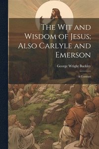 bokomslag The wit and Wisdom of Jesus; Also Carlyle and Emerson