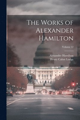 The Works of Alexander Hamilton; Volume 12 1