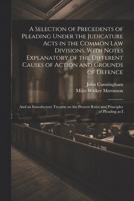 John Cunningham, Miles Walker Mattinson - Selection of Precedents of Pleading Under the Judicature Acts in the Common law Divisions. With Notes Explanatory of the Different Causes of Action and Grounds of Defence; and an Introductory Treatise on the Present Rules and Principles of Pleading as I, Häftad