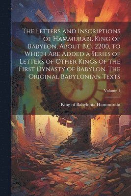 The Letters and Inscriptions of Hammurabi, King of Babylon, About B.C. 2200, to Which are Added a Series of Letters of Other Kings of the First Dynasty of Babylon. The Original Babylonian Texts; 1