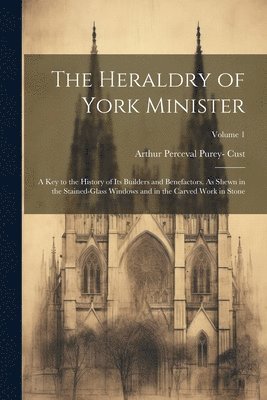 bokomslag The Heraldry of York Minister; a key to the History of its Builders and Benefactors. As Shewn in the Stained-glass Windows and in the Carved Work in Stone; Volume 1