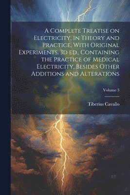 Tiberius Cavallo - Complete Treatise on Electricity, in Theory and Practice, With Original Experiments. 3d ed., Containing the Practice of Medical Electricity, Besides Other Additions and Alterations; Volume 3, Häftad