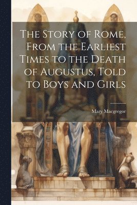 Mary MacGregor - Story of Rome, From the Earliest Times to the Death of Augustus, Told to Boys and Girls, Häftad