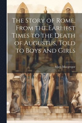 The Story of Rome, From the Earliest Times to the Death of Augustus, Told to Boys and Girls 1