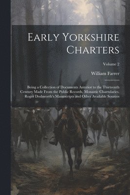 Early Yorkshire Charters; Being a Collection of Documents Anterior to the Thirteenth Century Made From the Public Records, Monastic Chartularies, Roger Dodsworth's Manuscripts and Other Available 1
