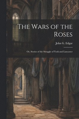 The Wars of the Roses; or, Stories of the Struggle of York and Lancaster 1