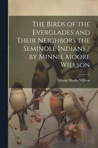 bokomslag The Birds of the Everglades and Their Neighbors the Seminole Indians / by Minnie Moore Willson
