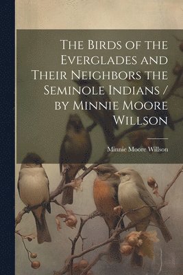 bokomslag Birds of the Everglades and Their Neighbors the Seminole Indians / by Minnie Moore Willson