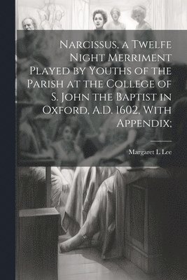 bokomslag Narcissus, a Twelfe Night Merriment Played by Youths of the Parish at the College of S. John the Baptist in Oxford, A.D. 1602, With Appendix;