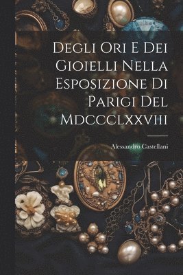 Degli Ori E Dei Gioielli Nella Esposizione Di Parigi Del Mdccclxxviii 1