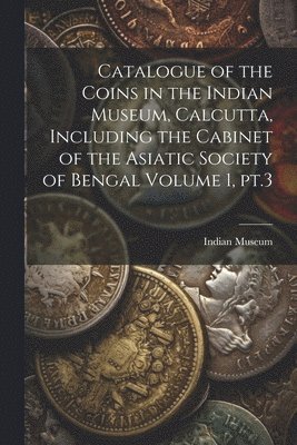 Catalogue of the Coins in the Indian Museum, Calcutta, Including the Cabinet of the Asiatic Society of Bengal Volume 1, pt.3 1