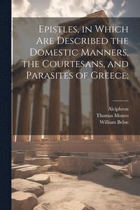 bokomslag Epistles, in Which are Described the Domestic Manners, the Courtesans, and Parasites of Greece;
