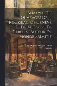 bokomslag Analyse des ouvrages de J.J. Rousseau, de Geneve, et de M. Court de Gebelin, auteur du Monde primitif;