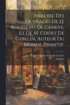 Analyse des ouvrages de J.J. Rousseau, de Geneve, et de M. Court de Gebelin, auteur du Monde primitif; 1