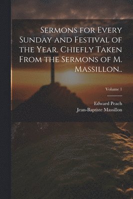 Jean-Baptiste Massillon, Edward Peach - Sermons for Every Sunday and Festival of the Year. Chiefly Taken From the Sermons of M. Massillon..; Volume 1, Häftad