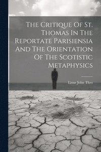 bokomslag The Critique Of St. Thomas In The Reportate Parisiensia And The Orientation Of The Scotistic Metaphysics