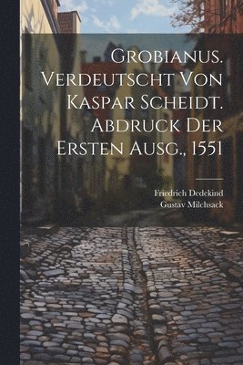 Grobianus. Verdeutscht Von Kaspar Scheidt. Abdruck Der Ersten Ausg., 1551 1