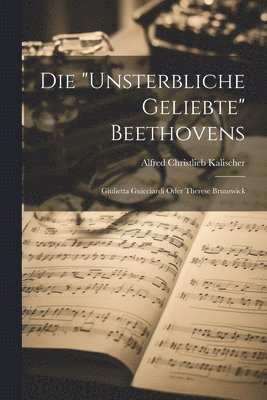 bokomslag Die &quot;unsterbliche Geliebte&quot; Beethovens; Giulietta Guicciardi Oder Therese Brunswick