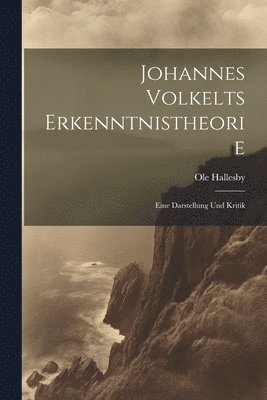 Johannes Volkelts Erkenntnistheorie; Eine Darstellung Und Kritik 1