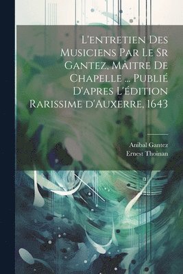 Thoinan Ernest 1827-1894, Ernest, 1827-1894, Thoinan, Ernest Thoinan - L'entretien des musiciens par le sr Gantez, mâitre de chapelle ... publié d'apres l'édition rarissime d'Auxerre, 1643, Häftad