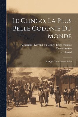 bokomslag Le Congo, la plus belle colonie du monde; ce que nous devons faire