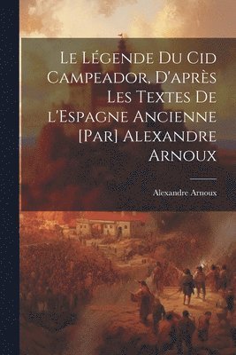 Le lgende du Cid Campeador, d'aprs les textes de l'Espagne ancienne [par] Alexandre Arnoux 1