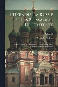 bokomslag L'Ukraine, la Russie et les puissances de l'Entente; expos politique de l'ex-ministre ukrainien des affaires trangres, Alexandre Choulguine; Volume 00