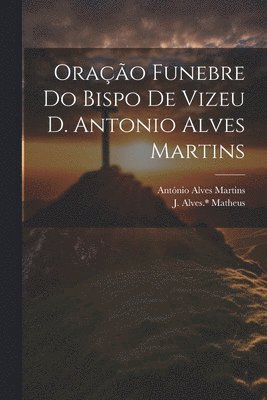 Orao funebre do bispo de Vizeu D. Antonio Alves Martins 1