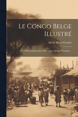 Alexis Marie Gochet - Congo belge illustré; ou, L'État indépendant du Congo (Afrique Centrale) .., Häftad