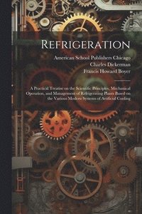 bokomslag Refrigeration; a Practical Treatise on the Scientific Principles, Mechanical Operation, and Management of Refrigerating Plants Based on the Various Modern Systems of Artificial Cooling