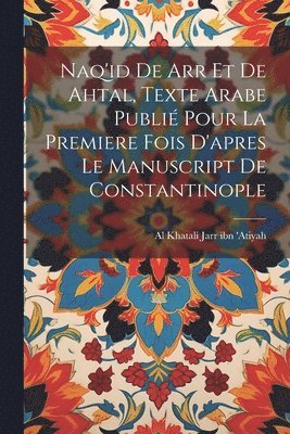 Naq'id de arr et de Ahtal, texte arabe publi pour la premiere fois d'apres le manuscript de Constantinople 1