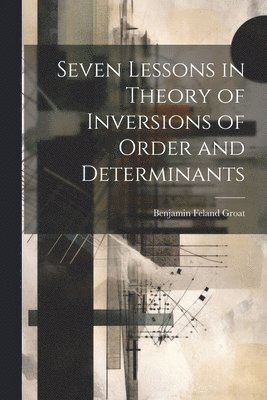 Benjamin Feland Groat - Seven Lessons in Theory of Inversions of Order and Determinants, Häftad