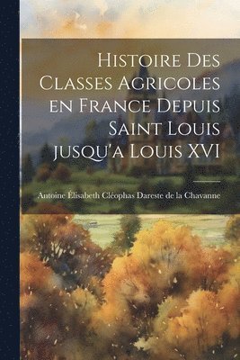 Histoire des classes agricoles en France depuis Saint Louis jusqu'a Louis XVI 1