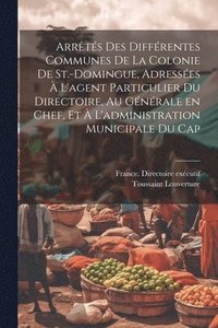 bokomslag Arrts des diffrentes communes de la colonie de St.-Domingue, adresses  l'agent particulier du Directoire, au gnrale en chef, et  l'administration municipale du Cap