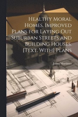 James Mortimer - Healthy Moral Homes, Improved Plans for Laying Out Suburban Streets and Building Houses. [Text. With] Plans, Häftad