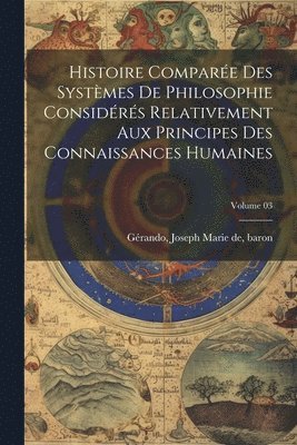 bokomslag Histoire compare des systmes de philosophie considrs relativement aux principes des connaissances humaines; Volume 03