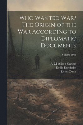 Who Wanted war? The Origin of the war According to Diplomatic Documents; Volume 1915