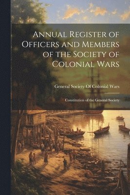 Annual Register of Officers and Members of the Society of Colonial Wars; Constitution of the General Society