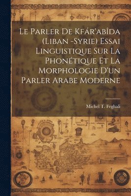 Le parler de Kfr'abda (Liban -Syrie) essai linguistique sur la phontique et la morphologie d'un parler arabe moderne 1