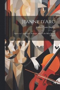 bokomslag Jeanne d'Arc; opéra en 5 actes avec prologue. Paroles de Méry et Éd. Duprez