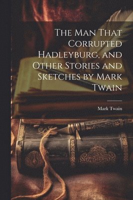 man That Corrupted Hadleyburg, and Other Stories and Sketches by Mark Twain
