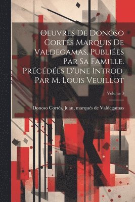 Juan Marqués de Valdeg Donoso Cortés - Oeuvres de Donoso Cortés marquis de Valdegamas, publiées par sa famille. Précédées d'une introd. par M. Louis Veuillot; Volume 3, Häftad