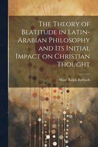 bokomslag Theory of Beatitude in Latin-Arabian Philosophy and its Initial Impact on Christian Thought